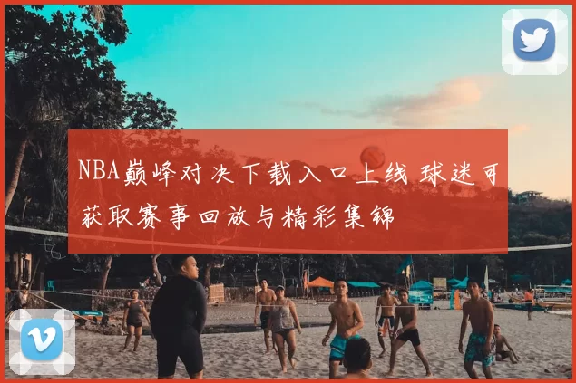 NBA巅峰对决下载入口上线 球迷可获取赛事回放与精彩集锦