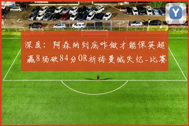 深度：阿森纳到底咋做才能保英超 赢8场砍84分OR祈祷曼城失忆_比赛_欧冠_曼联