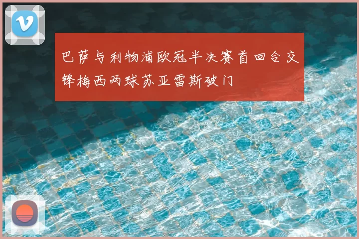 巴萨与利物浦欧冠半决赛首回合交锋梅西两球苏亚雷斯破门