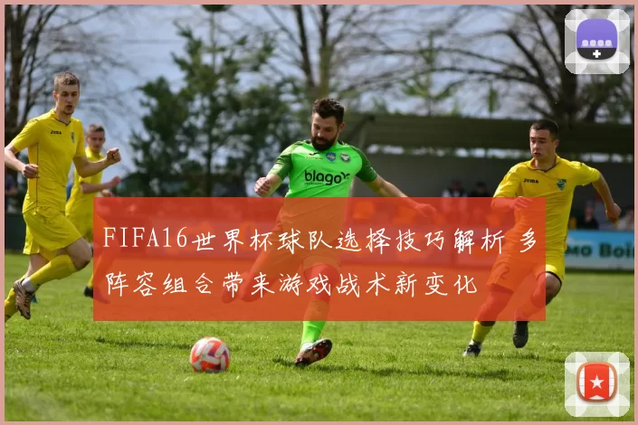 FIFA16世界杯球队选择技巧解析 多阵容组合带来游戏战术新变化