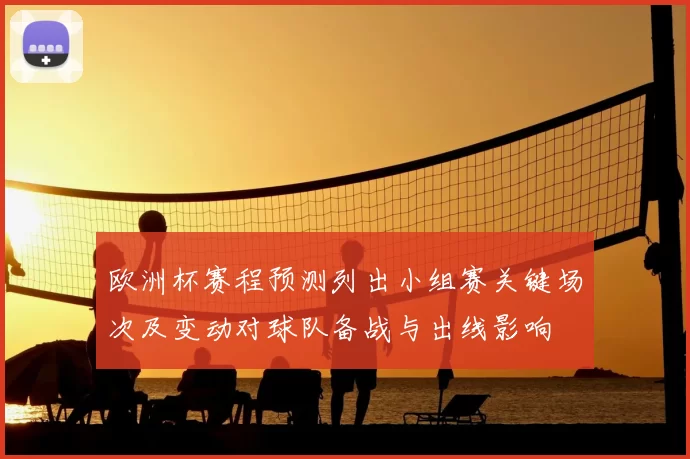 欧洲杯赛程预测列出小组赛关键场次及变动对球队备战与出线影响