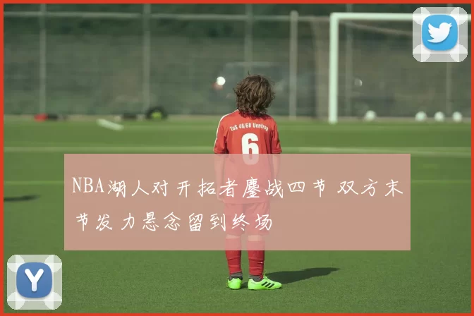 NBA湖人对开拓者鏖战四节 双方末节发力悬念留到终场