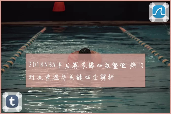 2018NBA季后赛录像回放整理 热门对决重温与关键回合解析
