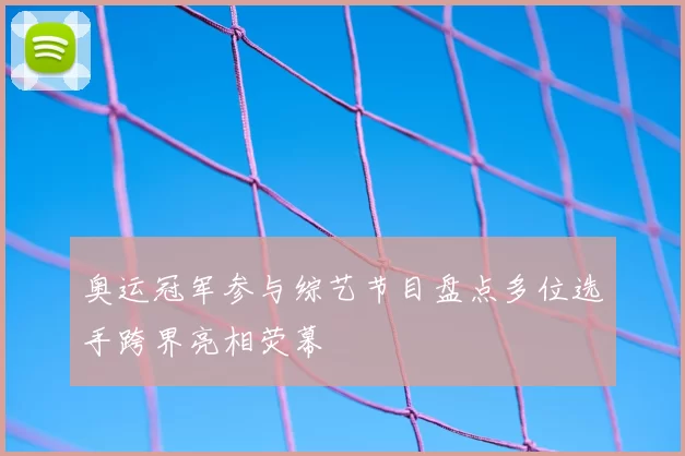 奥运冠军参与综艺节目盘点多位选手跨界亮相荧幕