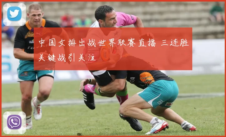 中国女排出战世界联赛直播 三连胜关键战引关注