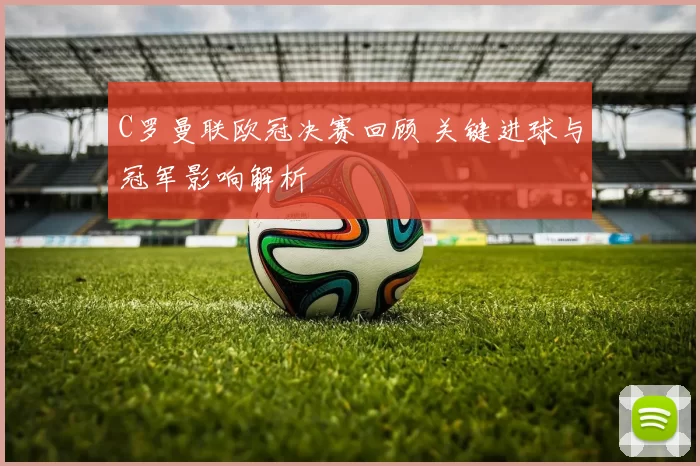 C罗曼联欧冠决赛回顾 关键进球与冠军影响解析