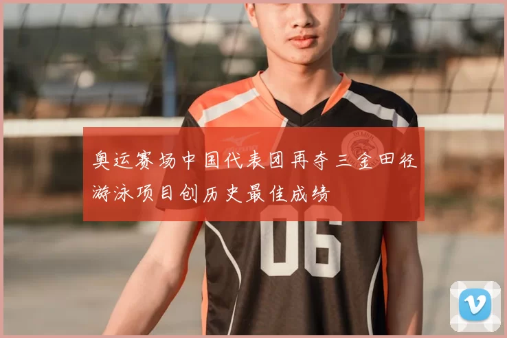 奥运赛场中国代表团再夺三金田径游泳项目创历史最佳成绩