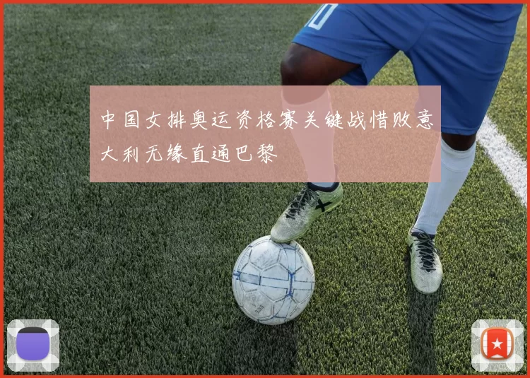 中国女排奥运资格赛关键战惜败意大利无缘直通巴黎