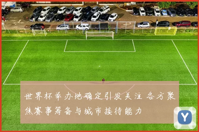 世界杯举办地确定引发关注 各方聚焦赛事筹备与城市接待能力