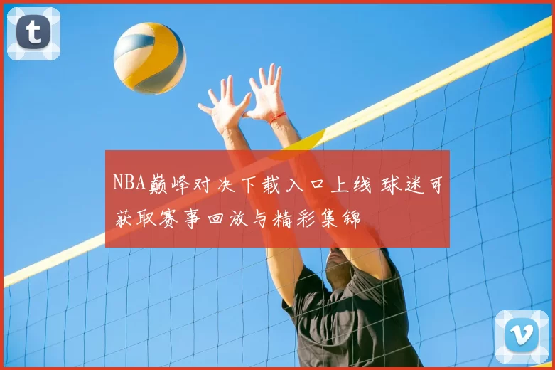 NBA巅峰对决下载入口上线 球迷可获取赛事回放与精彩集锦