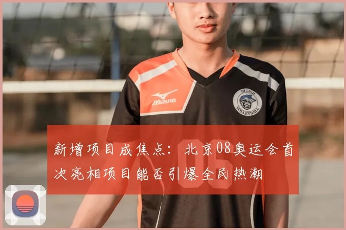 新增项目成焦点：北京08奥运会首次亮相项目能否引爆全民热潮