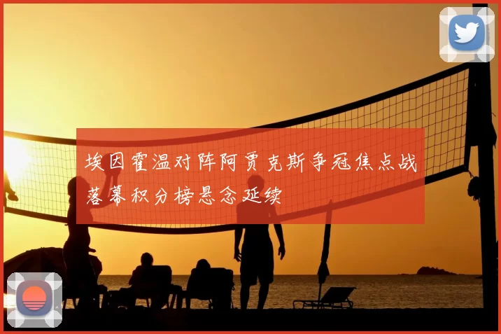 埃因霍温对阵阿贾克斯争冠焦点战落幕积分榜悬念延续