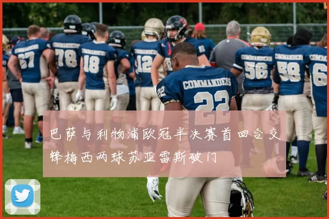 巴萨与利物浦欧冠半决赛首回合交锋梅西两球苏亚雷斯破门