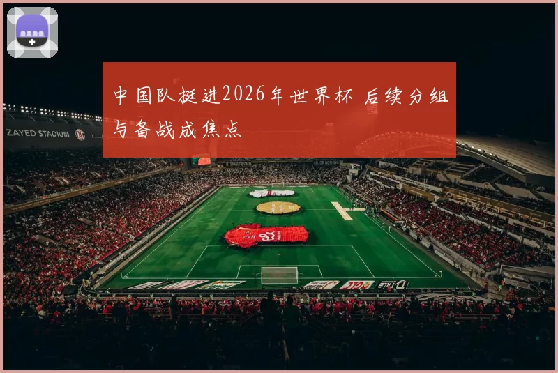 中国队挺进2026年世界杯 后续分组与备战成焦点
