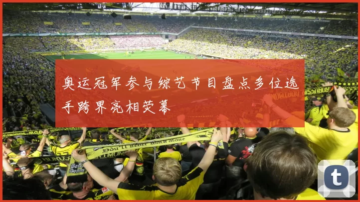 奥运冠军参与综艺节目盘点多位选手跨界亮相荧幕