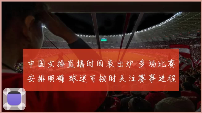 中国女排直播时间表出炉 多场比赛安排明确 球迷可按时关注赛事进程
