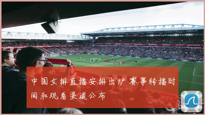 中国女排直播安排出炉 赛事转播时间和观看渠道公布