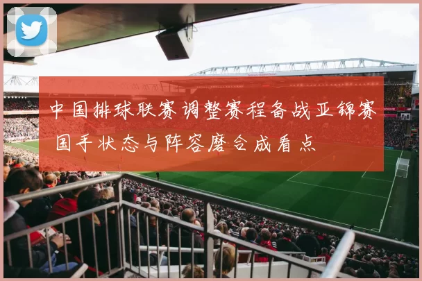 中国排球联赛调整赛程备战亚锦赛 国手状态与阵容磨合成看点