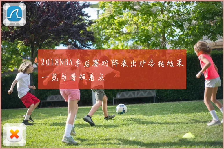 2018NBA季后赛对阵表出炉各轮结果一览与晋级看点