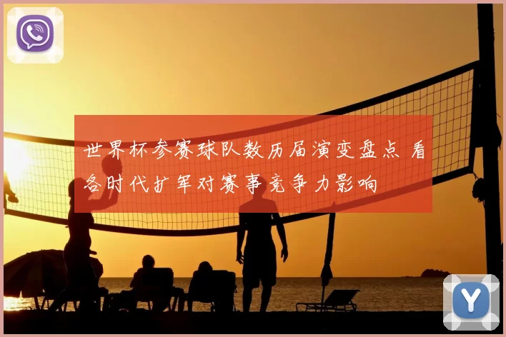 世界杯参赛球队数历届演变盘点 看各时代扩军对赛事竞争力影响