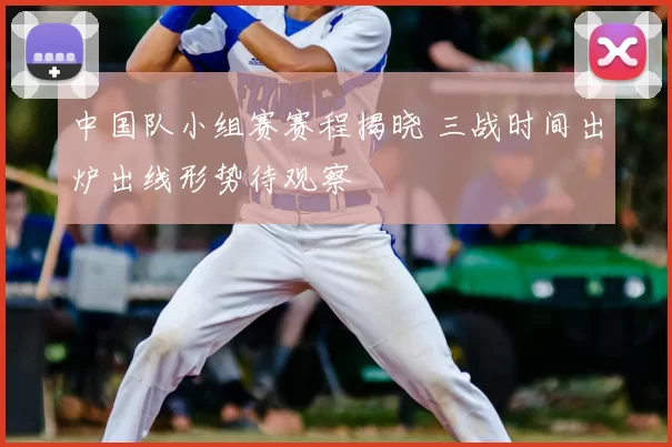 中国队小组赛赛程揭晓 三战时间出炉出线形势待观察