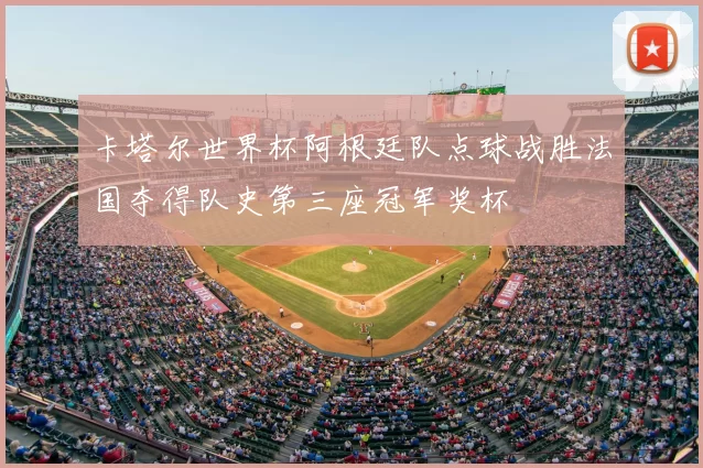 卡塔尔世界杯阿根廷队点球战胜法国夺得队史第三座冠军奖杯