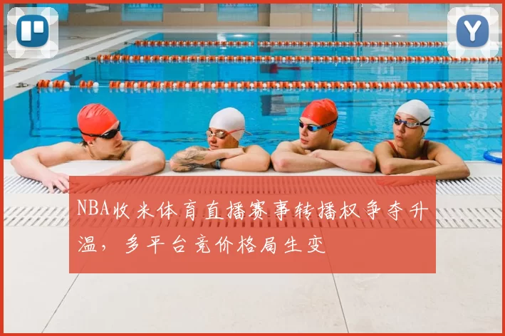 NBA收米体育直播赛事转播权争夺升温，多平台竞价格局生变
