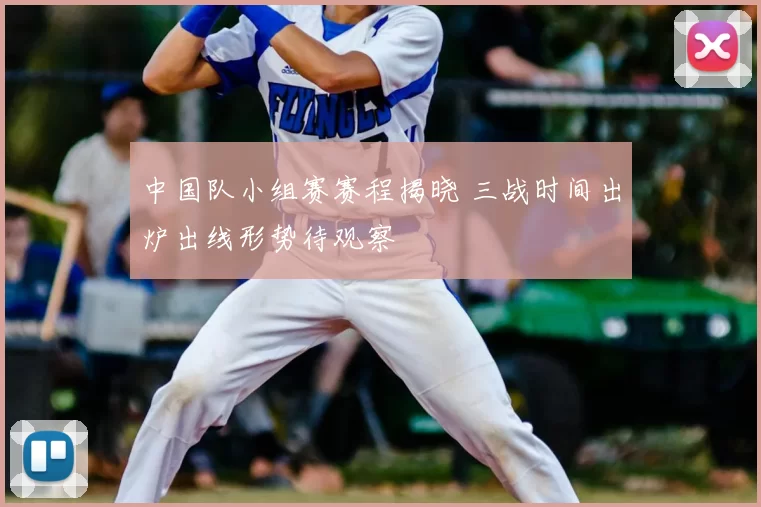 中国队小组赛赛程揭晓 三战时间出炉出线形势待观察