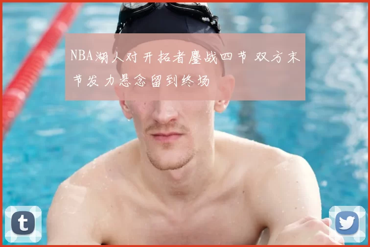 NBA湖人对开拓者鏖战四节 双方末节发力悬念留到终场