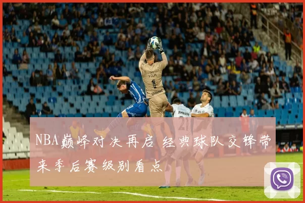 NBA巅峰对决再启 经典球队交锋带来季后赛级别看点