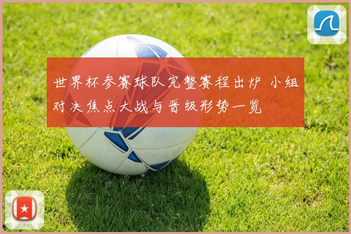 世界杯参赛球队完整赛程出炉 小组对决焦点大战与晋级形势一览
