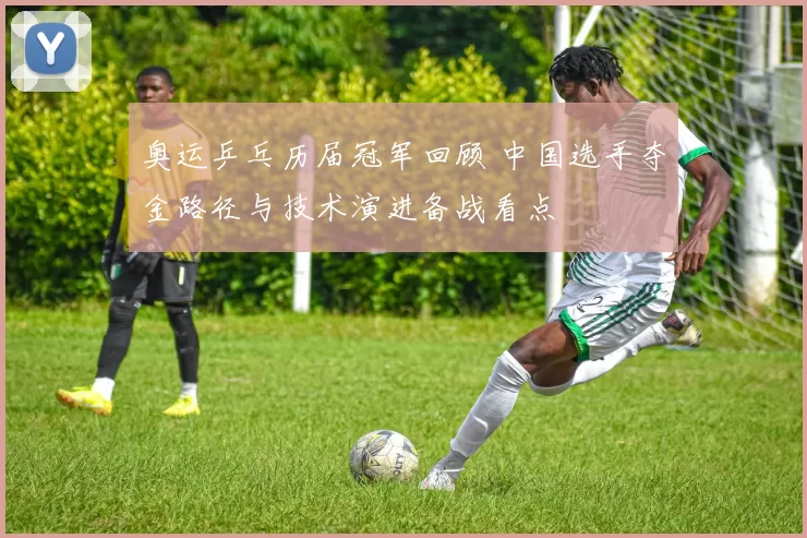 奥运乒乓历届冠军回顾 中国选手夺金路径与技术演进备战看点