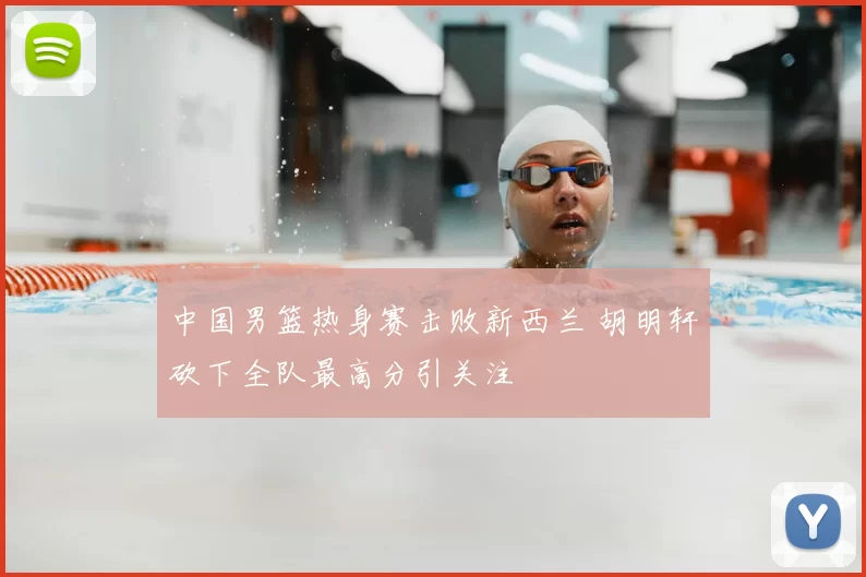 中国男篮热身赛击败新西兰 胡明轩砍下全队最高分引关注
