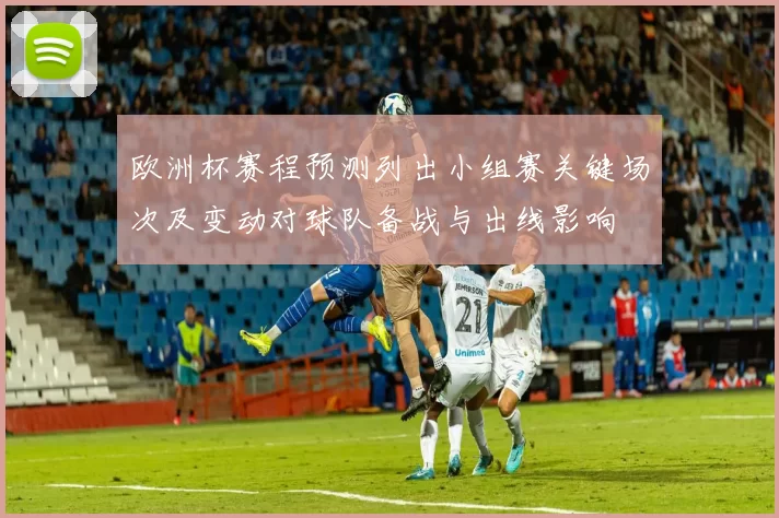 欧洲杯赛程预测列出小组赛关键场次及变动对球队备战与出线影响