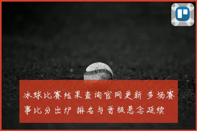 冰球比赛结果查询官网更新 多场赛事比分出炉 排名与晋级悬念延续