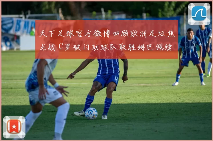 天下足球官方微博回顾欧洲足坛焦点战 C罗破门助球队取胜姆巴佩续写高效表现