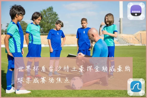 世界杯看台沙特土豪挥金助威豪购球票成赛场焦点