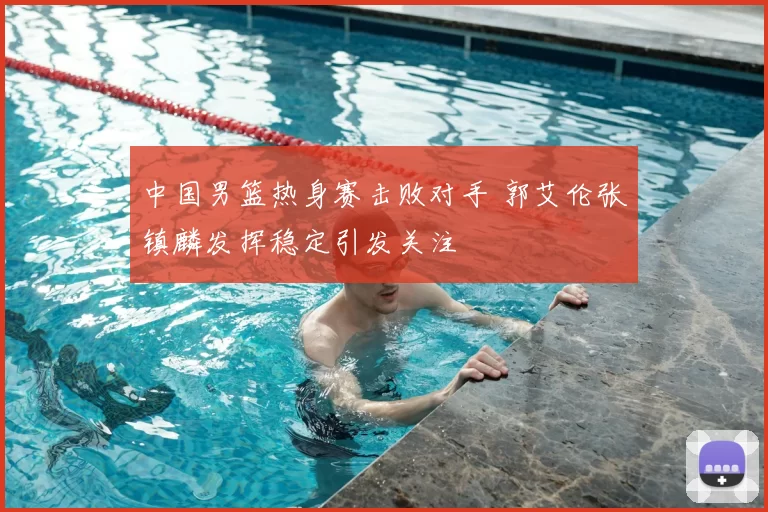 中国男篮热身赛击败对手 郭艾伦张镇麟发挥稳定引发关注