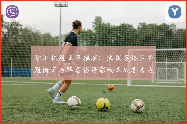 欧洲杯冠亚军推演：法国英格兰夺冠概率与阵容伤停影响及决赛看点
