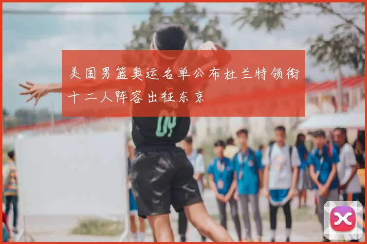 美国男篮奥运名单公布杜兰特领衔十二人阵容出征东京