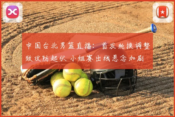 中国台北男篮直播：首发轮换调整致攻防起伏 小组赛出线悬念加剧