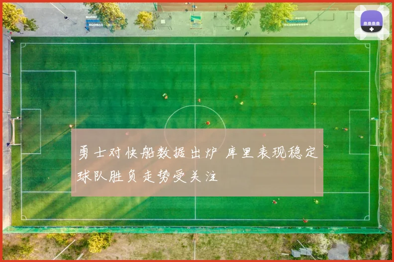 勇士对快船数据出炉 库里表现稳定球队胜负走势受关注