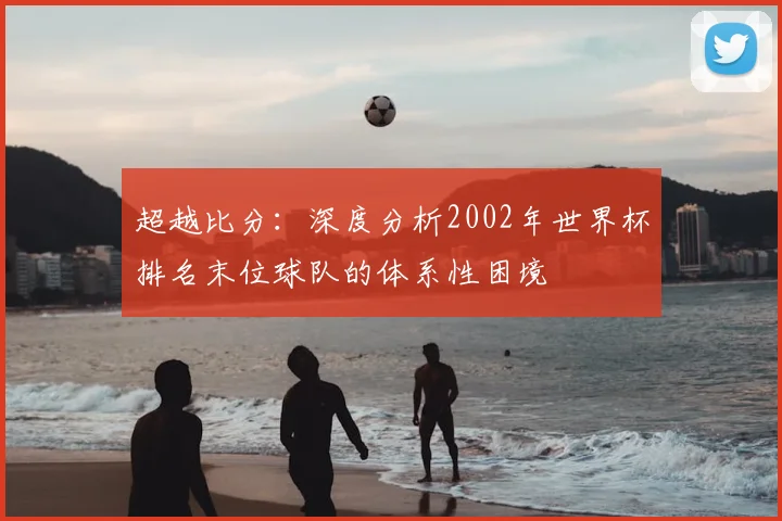 超越比分：深度分析2002年世界杯排名末位球队的体系性困境