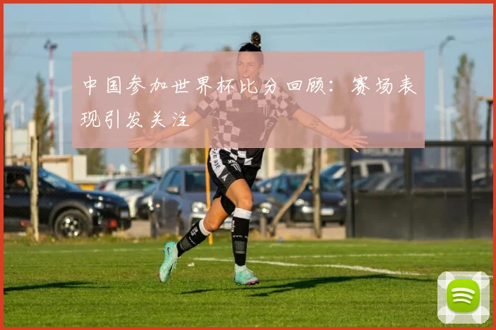 中国参加世界杯比分回顾：赛场表现引发关注