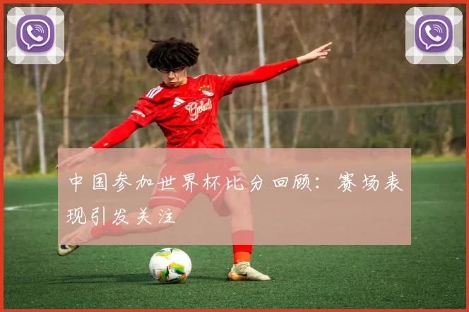中国参加世界杯比分回顾：赛场表现引发关注