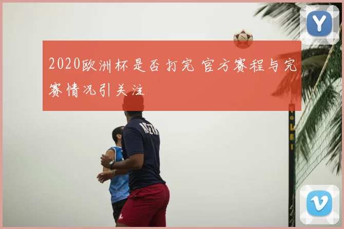 2020欧洲杯是否打完 官方赛程与完赛情况引关注