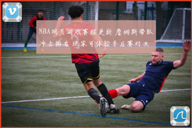NBA网页游戏赛程更新 詹姆斯带队冲击排名 玩家可体验季后赛对决