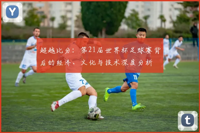 超越比分：第21届世界杯足球赛背后的经济、文化与技术深度分析