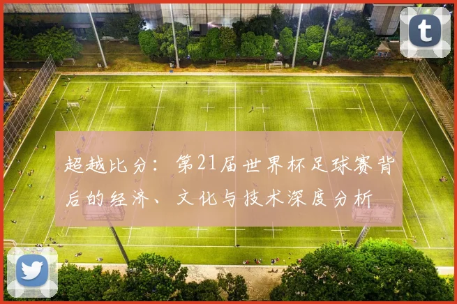 超越比分:第21届世界杯足球赛背后的经济、文化与技术深度分析