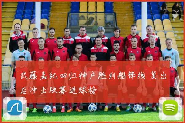 武藤嘉纪回归神户胜利船锋线 复出后冲击联赛进球榜